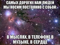 Самых дорогих нам людей мы носим постоянно с собой: в мыслях, в телефоне,в музыке, в сердце