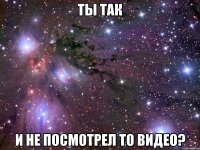 Ты так И не посмотрел то видео?