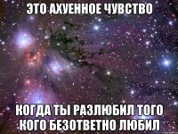 Это ахуенное чувство когда ты разлюбил того кого безответно любил