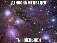 Дениска Медведев ты клевый!))