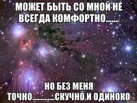 МОЖЕТ БЫТЬ СО МНОЙ НЕ ВСЕГДА КОМФОРТНО....... НО БЕЗ МЕНЯ ТОЧНО.............СКУЧНО И ОДИНОКО