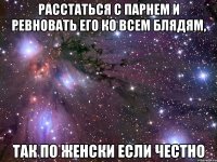 Расстаться с парнем и ревновать его ко всем блядям, Так по женски если честно