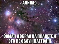 АЛИНА:) САМАЯ ДОБРАЯ НА ПЛАНЕТЕ,И ЭТО НЕ ОБСУЖДАЕТСЯ!!!