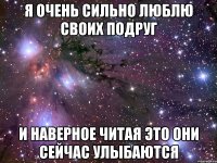 Я очень сильно люблю своих подруг И наверное читая это они сейчас улыбаются