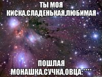 ТЫ моя киска,Сладенькая,любимая Пошлая монашка,сучка,овца:****