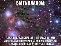 Быть Владом: Плюсы: Владислав ,звучит красиво; имя славянского происхождения; имя означает "владеющий славой"; голубые глаза;