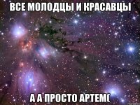 все молодцы и красавцы а а просто Артем(