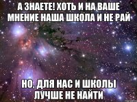 А знаете! Хоть и на ваше мнение наша школа и не рай Но, для нас и школы лучше не найти