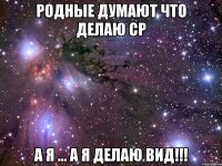 родные думают что делаю СР а я ... а я делаю вид!!!