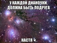 У каждой Дианочки, должна быть подруга Настя ♥