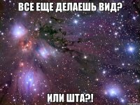 все еще делаешь вид? или шта?!