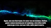 Идея, она как бактерия. Её сила так же велика. Любая, даже самая маленькая её крупица, способна либо навсегда стать частью тебя, либо уничтожить