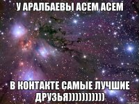 У Аралбаевы Асем Асем в контакте самые лучшие друзья)))))))))))