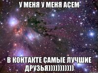 У меня у меня Асем в контакте самые лучшие друзья)))))))))))