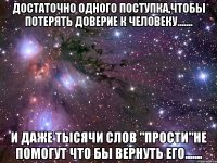 Достаточно одного поступка,чтобы потерять доверие к человеку....... и даже тысячи слов "Прости"не помогут что бы вернуть его.......