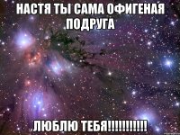 Настя ты сама офигеная подруга люблю тебя!!!!!!!!!!!