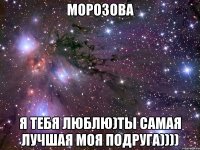 Морозова Я тебя люблю)ты самая лучшая моя подруга))))