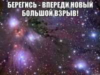 Берегись - впереди новый большой взрыв! 