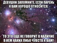 девушки запомните, если парень к вам хорошо относится, то это еще не говорит о наличие в нём каких либо чувств к вам!