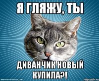 я гляжу, ты диванчик новый купила?!