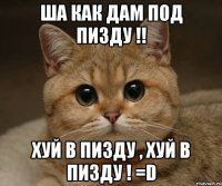 Ша как дам под пизду !! Хуй в пизду , хуй в пизду ! =D