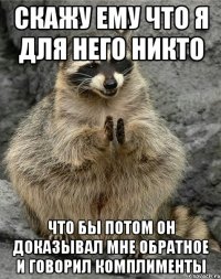 Скажу ему что я для него никто Что бы потом он доказывал мне обратное и говорил комплименты