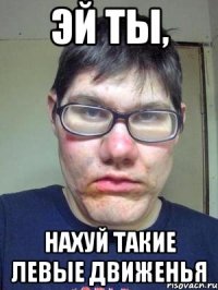 эй ты, нахуй такие левые движенья