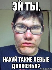 эй ты, нахуй такие левые движенья?