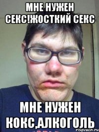 мне нужен секс!жосткий секс мне нужен кокс,алкоголь