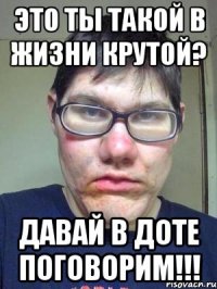 Это ты такой в жизни крутой? Давай в Доте поговорим!!!