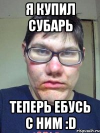 Я купил Субарь теперь ебусь с ним :D