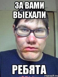 за вами выехали ребята