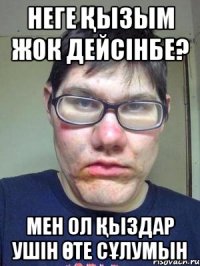 Неге қызым жок дейсiнбе? мен ол қыздар ушiн өте сұлумын