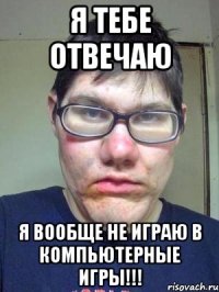 я тебе отвечаю я вообще не играю в компьютерные игры!!!