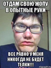 Отдам свою жопу в опытные руки Все равно у меня никогда не будет телки!!!