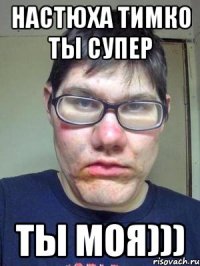 Настюха Тимко ты супер ты моя)))