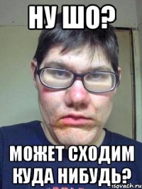 Ну шо? может сходим куда нибудь?