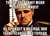 Те, кто огорчают меня долго не живут Не пройдет и месяца, как ты исчезнешь из города