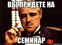 Вы придете на СЕМИНАР