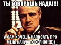 ты говоришь НАДА!!!! а сам хочешь написать про меня какую то херню!!!)))