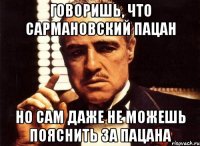 говоришь, что Сармановский пацан но сам даже не можешь пояснить за пацана