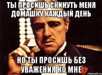 ТЫ ПРОСИШЬ СКИНУТЬ МЕНЯ ДОМАШКУ КАЖДЫЙ ДЕНЬ НО ТЫ ПРОСИШЬ БЕЗ УВАЖЕНИЯ КО МНЕ