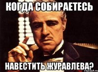 Когда собираетесь навестить Журавлева?