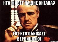 Кто живет на дне океана? Тот кто обижает Вербицкую!