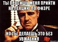 ты просишь меня прийти на лекцию по физре но ты делаешь это без увжаения