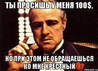 Ты просишь у меня 100$, но при этом не обращаешься ко мне Крёстный