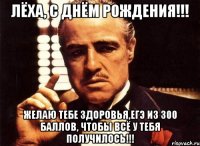 ЛЁХА, С ДНЁМ РОЖДЕНИЯ!!! ЖЕЛАЮ ТЕБЕ ЗДОРОВЬЯ,ЕГЭ ИЗ 300 БАЛЛОВ, ЧТОБЫ ВСЁ У ТЕБЯ ПОЛУЧИЛОСЬ!!!