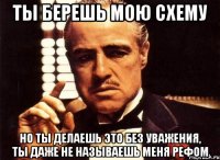 Ты берешь мою схему но ты делаешь это без уважения, ты даже не называешь меня рефом