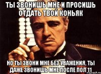 Ты звонишь мне и просишь отдать твой коньяк Но ты звони мне без уважения, ты даже звонишь мне после пол 11