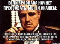 Если Ярослава начнёт прессовать, Мы ей скажем: "Может быть мы и пасовали, но мы делали это с уважением, мы благодарили Вас, и поэтому Вы не сможете нас судить...Лишь Бог сможет нас судить"